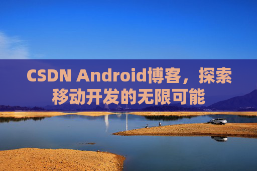 CSDN Android博客，探索移动开发的无限可能